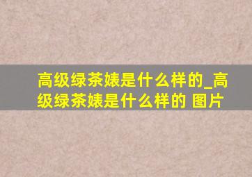 高级绿茶婊是什么样的_高级绿茶婊是什么样的 图片